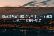 蘑菇影视官网在公司午休，一个设置让使用门槛提升明显