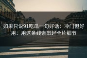 如果只说91吃瓜一句好话：冷门但好用：用这条线索串起全片细节