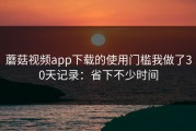 蘑菇视频app下载的使用门槛我做了30天记录：省下不少时间