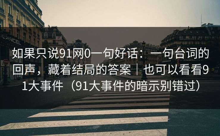 如果只说91网0一句好话:一句台词的回声,藏着结局的答案|也可以看看91大事件(91大事件的暗示别错过) 如果只说91网0一句好话:一句台词的回声,藏着结局的答案|也可以看看91大事件(91大事件的暗示别错过)