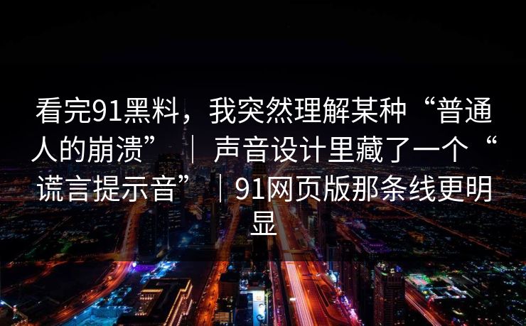 看完91黑料,我突然理解某种“普通人的崩溃” | 声音设计里藏了一个“谎言提示音”|91网页版那条线更明显 看完91黑料,我突然理解某种“普通人的崩溃” | 声音设计里藏了一个“谎言提示音”|91网页版那条线更明显