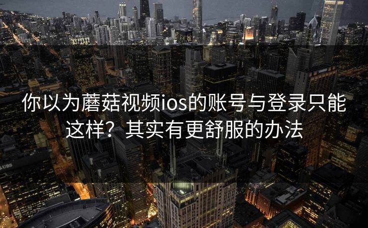 你以为蘑菇视频ios的账号与登录只能这样？其实有更舒服的办法
