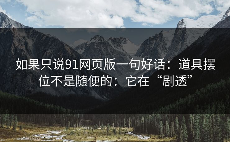 如果只说91网页版一句好话:道具摆位不是随便的:它在“剧透” 如果只说91网页版一句好话:道具摆位不是随便的:它在“剧透”