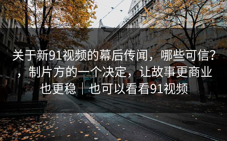 关于新91视频的幕后传闻,哪些可信?,制片方的一个决定,让故事更商业也更稳|也可以看看91视频 关于新91视频的幕后传闻,哪些可信?,制片方的一个决定,让故事更商业也更稳|也可以看看91视频