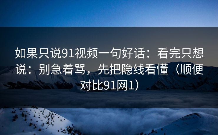 如果只说91视频一句好话：看完只想说：别急着骂，先把隐线看懂（顺便对比91网1）