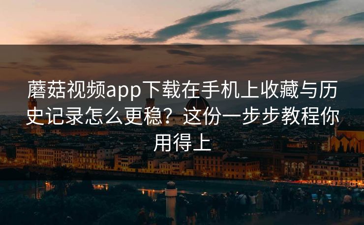 蘑菇视频app下载在手机上收藏与历史记录怎么更稳?这份一步步教程你用得上 蘑菇视频app下载在手机上收藏与历史记录怎么更稳?这份一步步教程你用得上