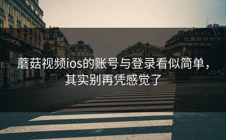 蘑菇视频ios的账号与登录看似简单,其实别再凭感觉了 蘑菇视频ios的账号与登录看似简单,其实别再凭感觉了
