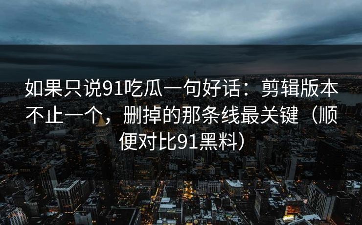 如果只说91吃瓜一句好话:剪辑版本不止一个,删掉的那条线最关键(顺便对比91黑料) 如果只说91吃瓜一句好话:剪辑版本不止一个,删掉的那条线最关键(顺便对比91黑料)