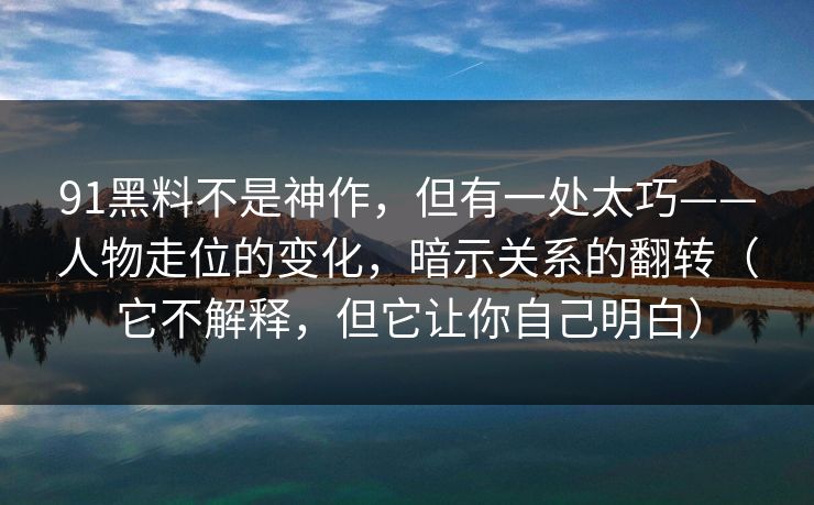 91黑料不是神作,但有一处太巧——人物走位的变化,暗示关系的翻转(它不解释,但它让你自己明白) 91黑料不是神作,但有一处太巧——人物走位的变化,暗示关系的翻转(它不解释,但它让你自己明白)