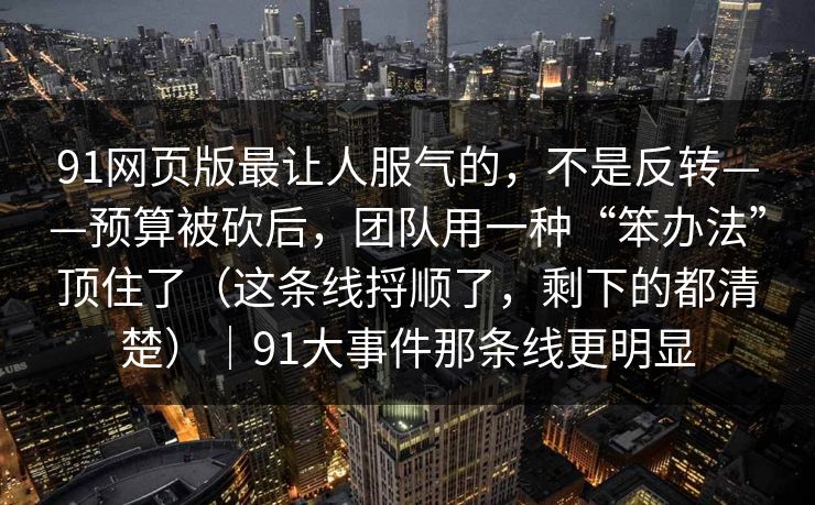 91网页版最让人服气的,不是反转——预算被砍后,团队用一种“笨办法”顶住了(这条线捋顺了,剩下的都清楚)|91大事件那条线更明显 91网页版最让人服气的,不是反转——预算被砍后,团队用一种“笨办法”顶住了(这条线捋顺了,剩下的都清楚)|91大事件那条线更明显