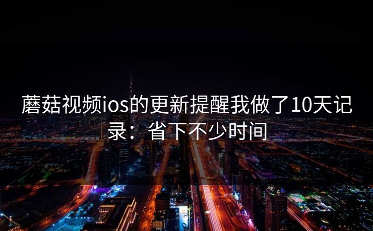 蘑菇视频ios的更新提醒我做了10天记录：省下不少时间