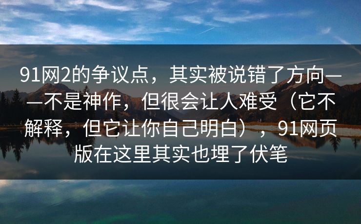 91网2的争议点,其实被说错了方向——不是神作,但很会让人难受(它不解释,但它让你自己明白),91网页版在这里其实也埋了伏笔 91网2的争议点,其实被说错了方向——不是神作,但很会让人难受(它不解释,但它让你自己明白),91网页版在这里其实也埋了伏笔