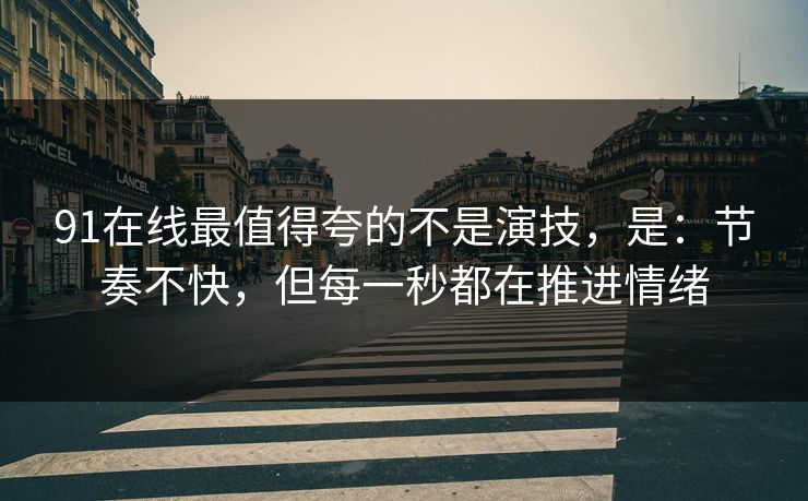 91在线最值得夸的不是演技，是：节奏不快，但每一秒都在推进情绪
