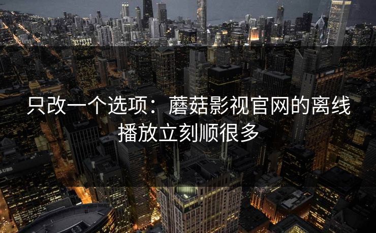只改一个选项:蘑菇影视官网的离线播放立刻顺很多 只改一个选项:蘑菇影视官网的离线播放立刻顺很多
