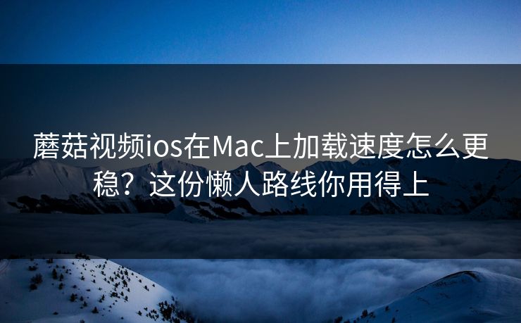蘑菇视频ios在Mac上加载速度怎么更稳?这份懒人路线你用得上 蘑菇视频ios在Mac上加载速度怎么更稳?这份懒人路线你用得上