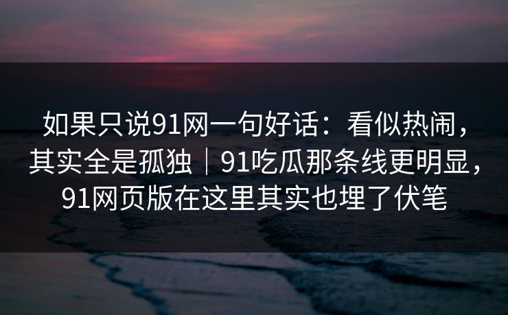 如果只说91网一句好话：看似热闹，其实全是孤独｜91吃瓜那条线更明显，91网页版在这里其实也埋了伏笔