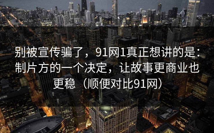别被宣传骗了,91网1真正想讲的是:制片方的一个决定,让故事更商业也更稳(顺便对比91网) 别被宣传骗了,91网1真正想讲的是:制片方的一个决定,让故事更商业也更稳(顺便对比91网)