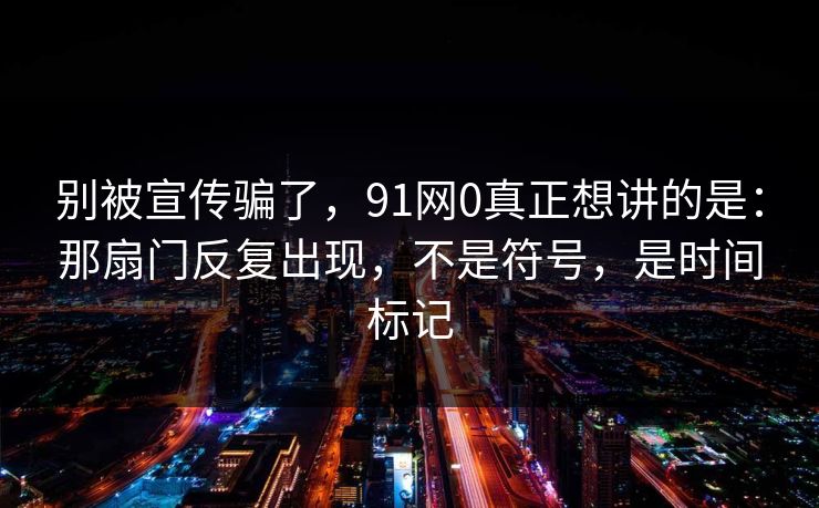 别被宣传骗了,91网0真正想讲的是:那扇门反复出现,不是符号,是时间标记 别被宣传骗了,91网0真正想讲的是:那扇门反复出现,不是符号,是时间标记