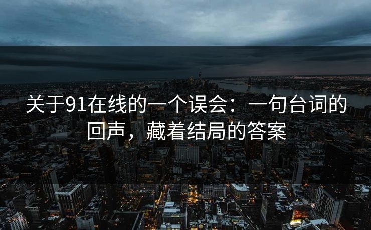 关于91在线的一个误会：一句台词的回声，藏着结局的答案