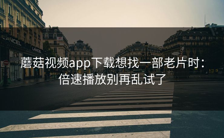 蘑菇视频app下载想找一部老片时:倍速播放别再乱试了 蘑菇视频app下载想找一部老片时:倍速播放别再乱试了