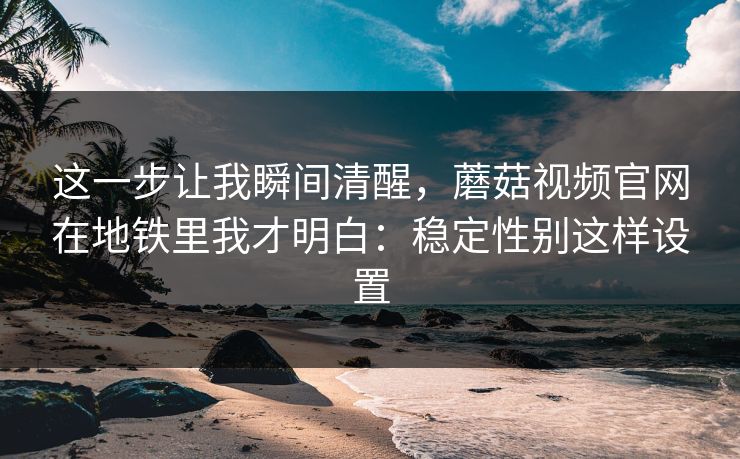 这一步让我瞬间清醒，蘑菇视频官网在地铁里我才明白：稳定性别这样设置