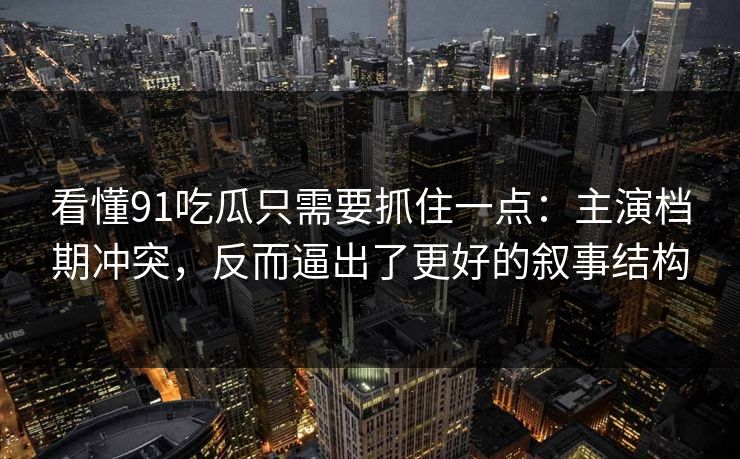 看懂91吃瓜只需要抓住一点：主演档期冲突，反而逼出了更好的叙事结构