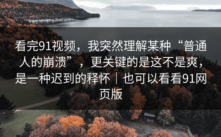 看完91视频,我突然理解某种“普通人的崩溃”,更关键的是这不是爽,是一种迟到的释怀|也可以看看91网页版 看完91视频,我突然理解某种“普通人的崩溃”,更关键的是这不是爽,是一种迟到的释怀|也可以看看91网页版