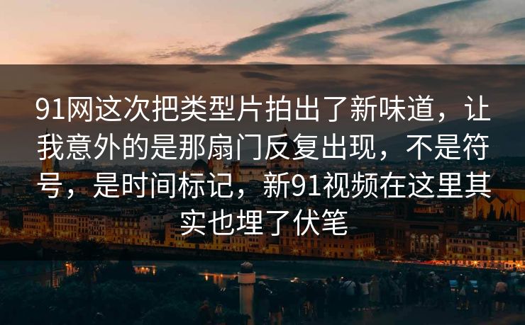 91网这次把类型片拍出了新味道，让我意外的是那扇门反复出现，不是符号，是时间标记，新91视频在这里其实也埋了伏笔
