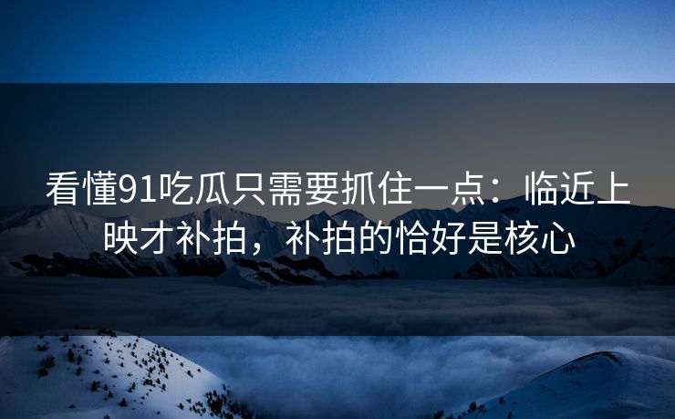 看懂91吃瓜只需要抓住一点：临近上映才补拍，补拍的恰好是核心