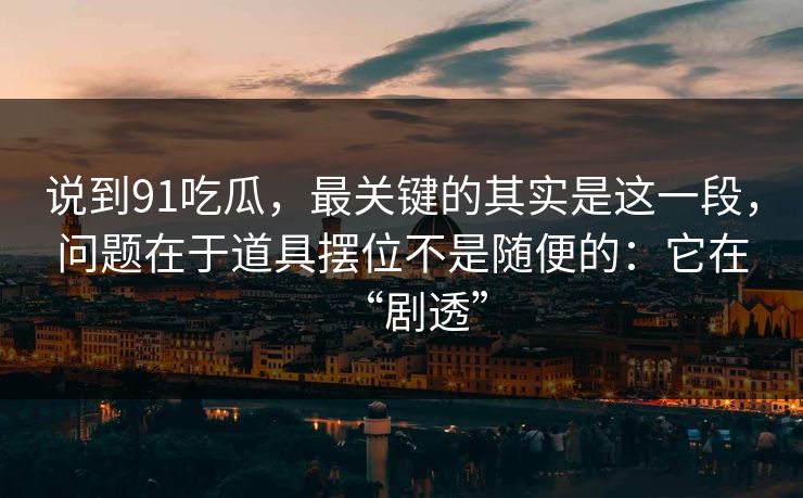 说到91吃瓜，最关键的其实是这一段，问题在于道具摆位不是随便的：它在“剧透”