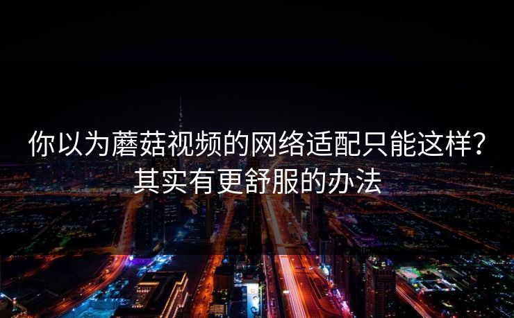 你以为蘑菇视频的网络适配只能这样？其实有更舒服的办法