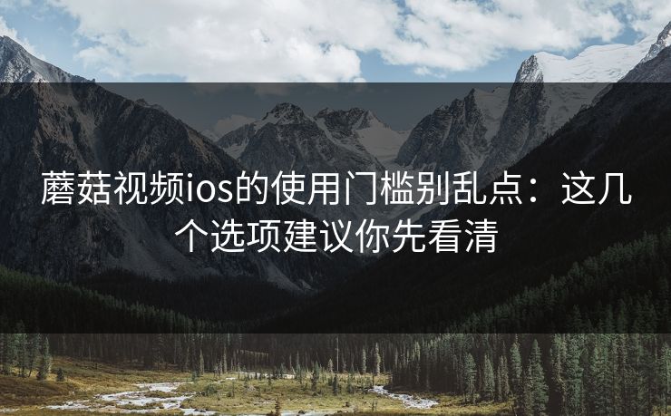蘑菇视频ios的使用门槛别乱点:这几个选项建议你先看清 蘑菇视频ios的使用门槛别乱点:这几个选项建议你先看清
