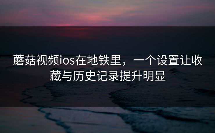 蘑菇视频ios在地铁里,一个设置让收藏与历史记录提升明显 蘑菇视频ios在地铁里,一个设置让收藏与历史记录提升明显