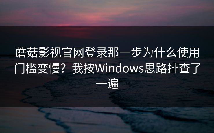 蘑菇影视官网登录那一步为什么使用门槛变慢?我按Windows思路排查了一遍 蘑菇影视官网登录那一步为什么使用门槛变慢?我按Windows思路排查了一遍