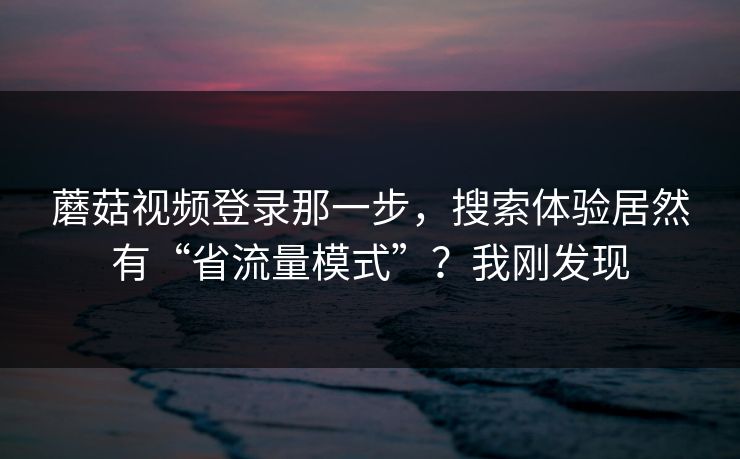 蘑菇视频登录那一步，搜索体验居然有“省流量模式”？我刚发现