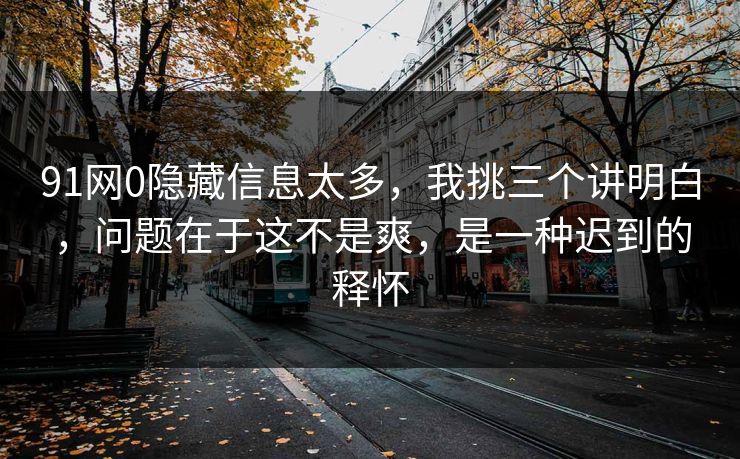 91网0隐藏信息太多，我挑三个讲明白，问题在于这不是爽，是一种迟到的释怀