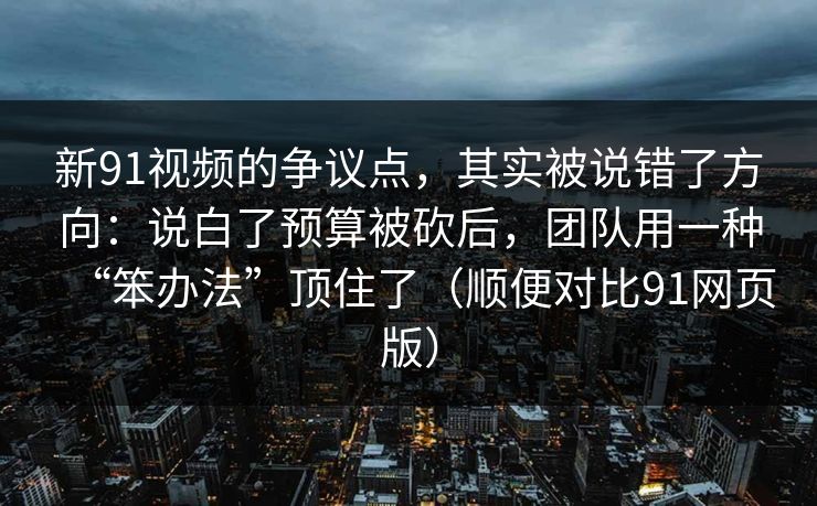 新91视频的争议点,其实被说错了方向:说白了预算被砍后,团队用一种“笨办法”顶住了(顺便对比91网页版) 新91视频的争议点,其实被说错了方向:说白了预算被砍后,团队用一种“笨办法”顶住了(顺便对比91网页版)