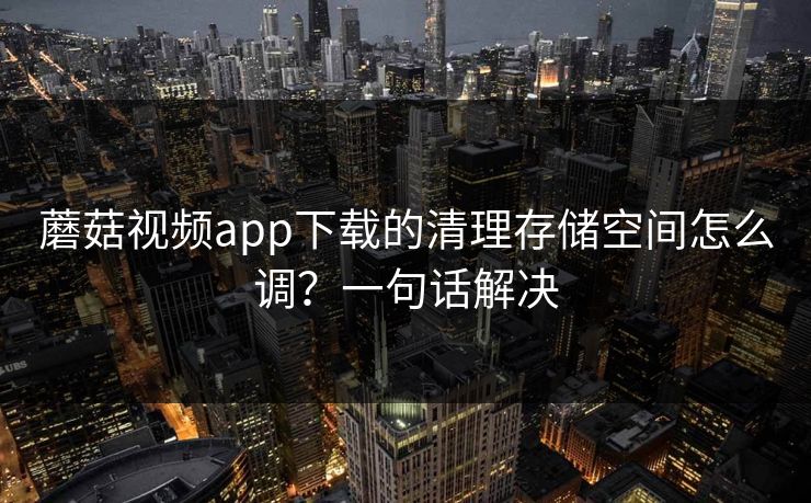 蘑菇视频app下载的清理存储空间怎么调？一句话解决