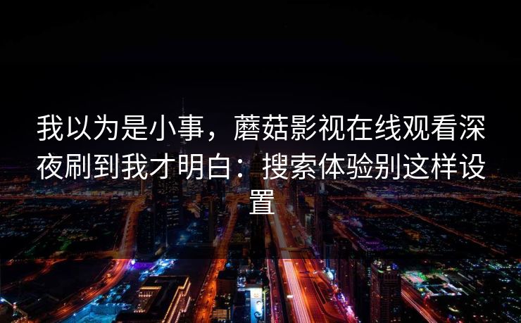 我以为是小事，蘑菇影视在线观看深夜刷到我才明白：搜索体验别这样设置