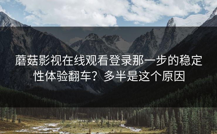 蘑菇影视在线观看登录那一步的稳定性体验翻车？多半是这个原因
