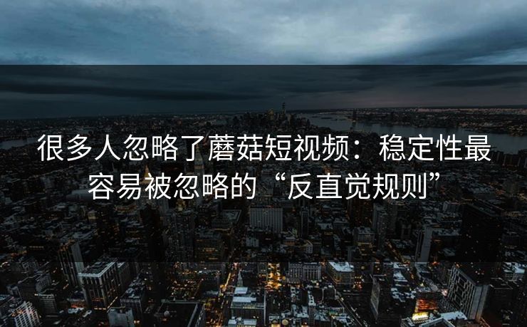 很多人忽略了蘑菇短视频：稳定性最容易被忽略的“反直觉规则”