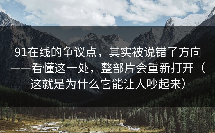 91在线的争议点,其实被说错了方向——看懂这一处,整部片会重新打开(这就是为什么它能让人吵起来) 91在线的争议点,其实被说错了方向——看懂这一处,整部片会重新打开(这就是为什么它能让人吵起来)