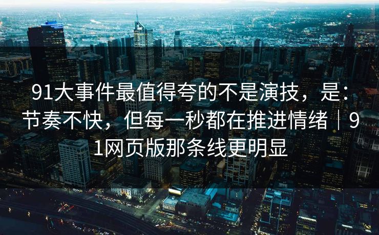 91大事件最值得夸的不是演技,是:节奏不快,但每一秒都在推进情绪|91网页版那条线更明显 91大事件最值得夸的不是演技,是:节奏不快,但每一秒都在推进情绪|91网页版那条线更明显