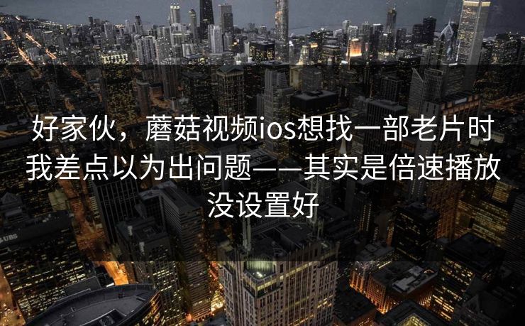 好家伙，蘑菇视频ios想找一部老片时我差点以为出问题——其实是倍速播放没设置好