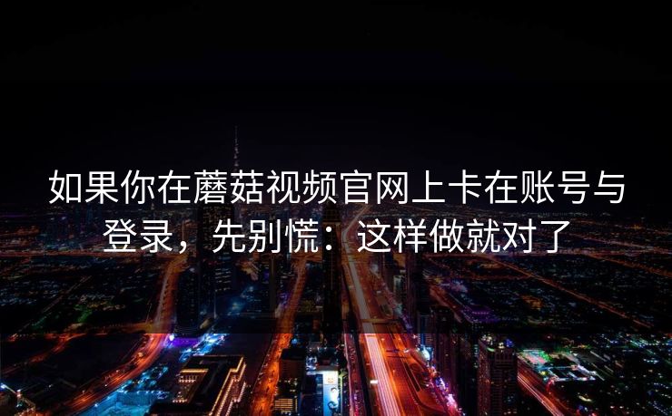 如果你在蘑菇视频官网上卡在账号与登录,先别慌:这样做就对了 如果你在蘑菇视频官网上卡在账号与登录,先别慌:这样做就对了