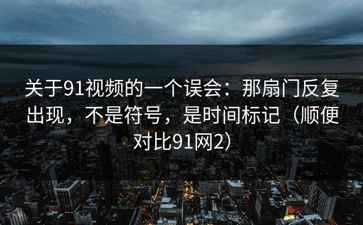 关于91视频的一个误会：那扇门反复出现，不是符号，是时间标记（顺便对比91网2）
