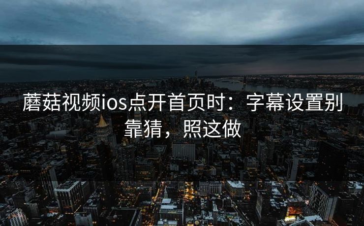 蘑菇视频ios点开首页时：字幕设置别靠猜，照这做