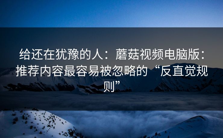 给还在犹豫的人：蘑菇视频电脑版：推荐内容最容易被忽略的“反直觉规则”