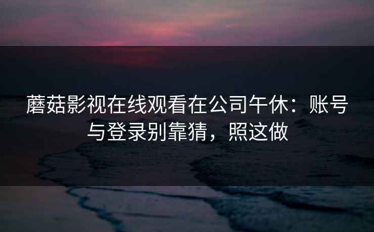 蘑菇影视在线观看在公司午休：账号与登录别靠猜，照这做