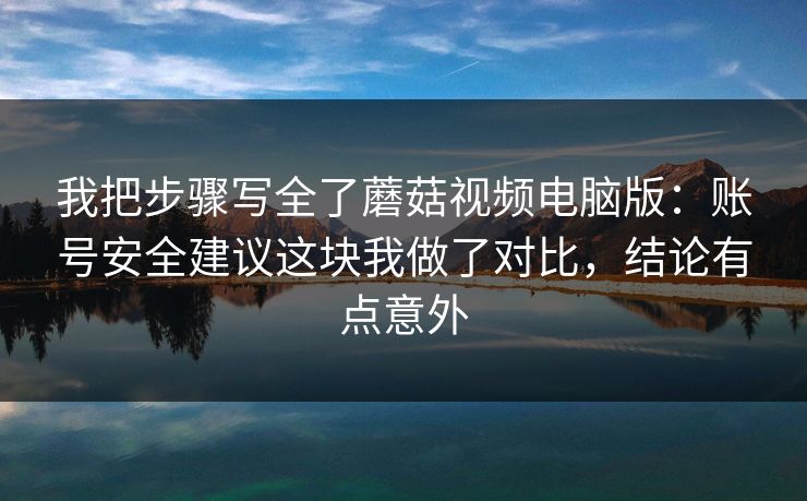 我把步骤写全了蘑菇视频电脑版：账号安全建议这块我做了对比，结论有点意外
